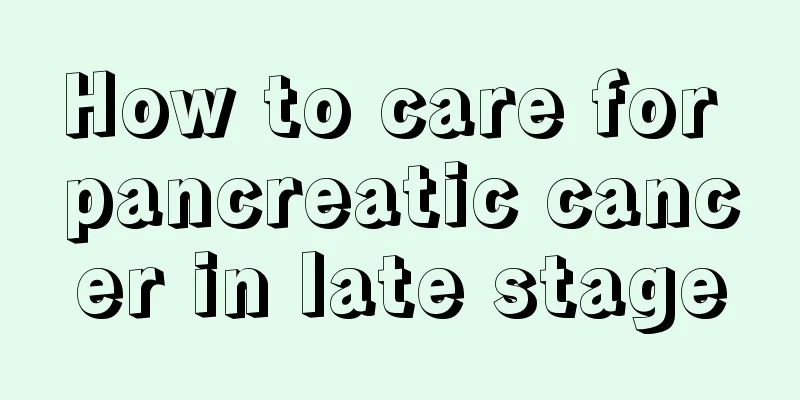 How to care for pancreatic cancer in late stage