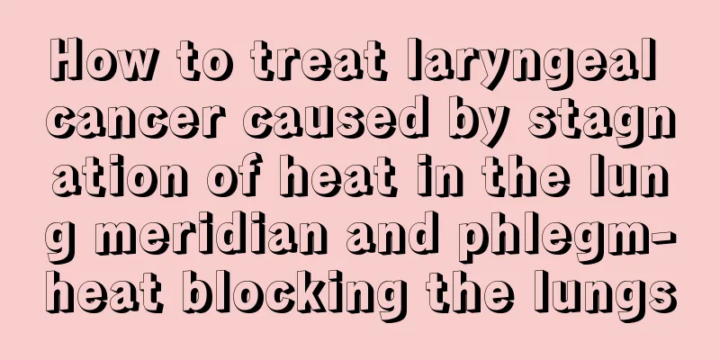 How to treat laryngeal cancer caused by stagnation of heat in the lung meridian and phlegm-heat blocking the lungs