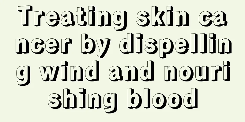 Treating skin cancer by dispelling wind and nourishing blood
