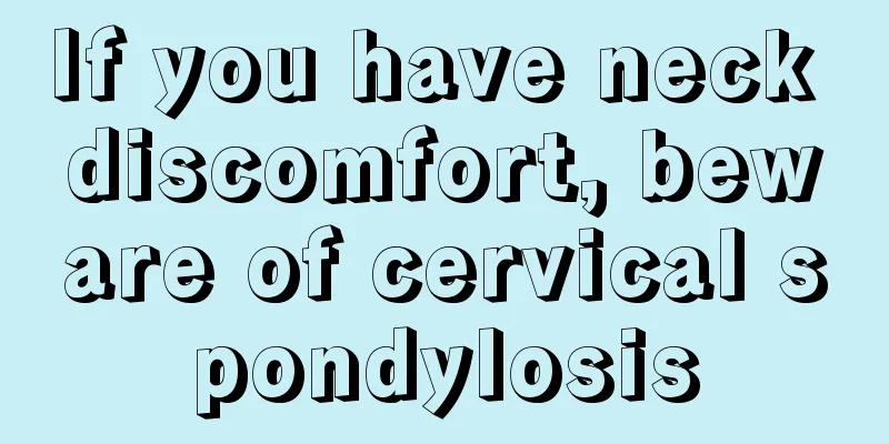 If you have neck discomfort, beware of cervical spondylosis