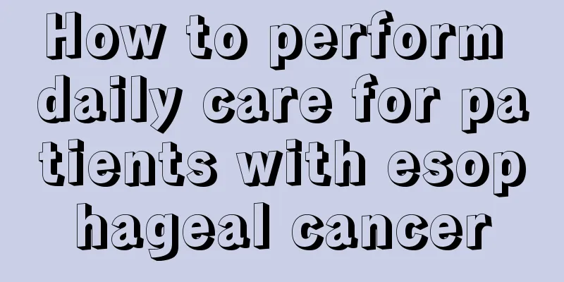 How to perform daily care for patients with esophageal cancer