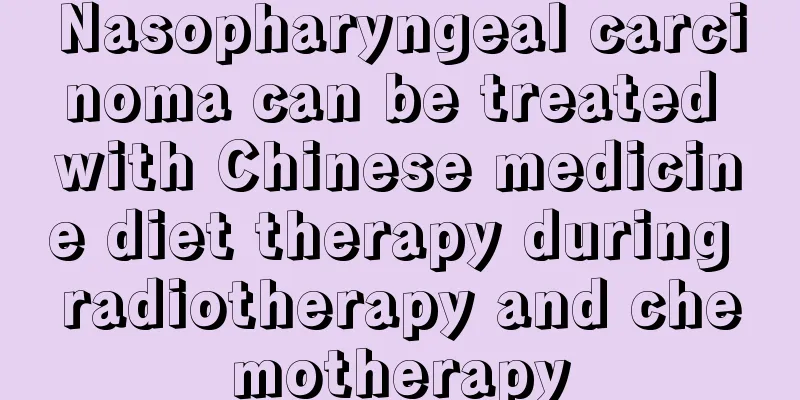 Nasopharyngeal carcinoma can be treated with Chinese medicine diet therapy during radiotherapy and chemotherapy