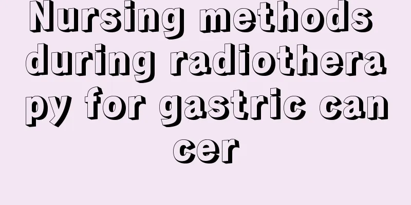 Nursing methods during radiotherapy for gastric cancer