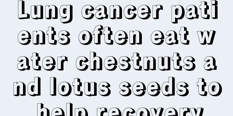 Lung cancer patients often eat water chestnuts and lotus seeds to help recovery