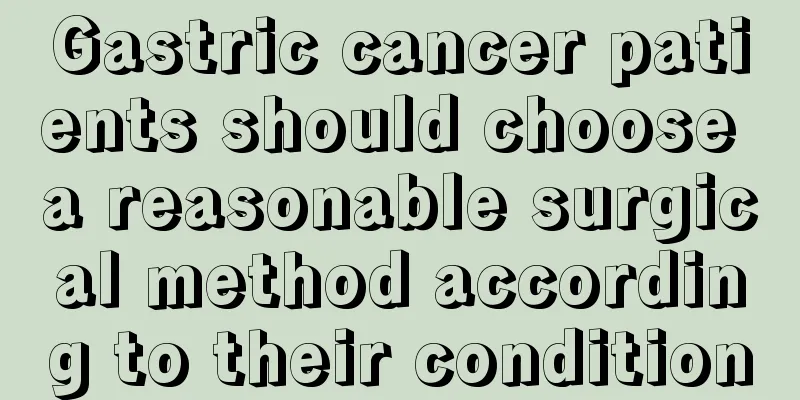 Gastric cancer patients should choose a reasonable surgical method according to their condition
