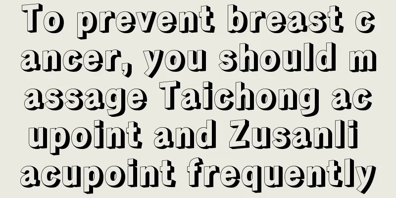 To prevent breast cancer, you should massage Taichong acupoint and Zusanli acupoint frequently