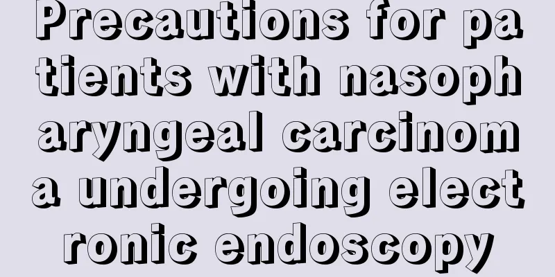 Precautions for patients with nasopharyngeal carcinoma undergoing electronic endoscopy