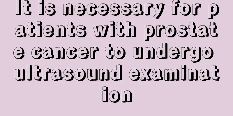It is necessary for patients with prostate cancer to undergo ultrasound examination
