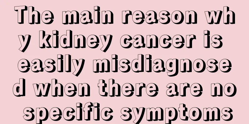 The main reason why kidney cancer is easily misdiagnosed when there are no specific symptoms