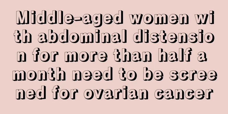 Middle-aged women with abdominal distension for more than half a month need to be screened for ovarian cancer
