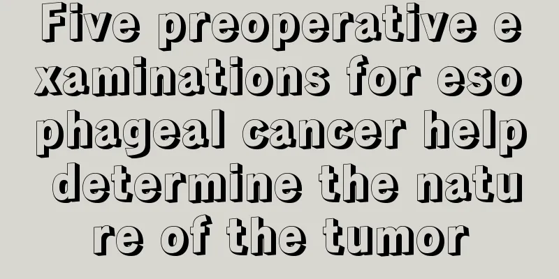 Five preoperative examinations for esophageal cancer help determine the nature of the tumor