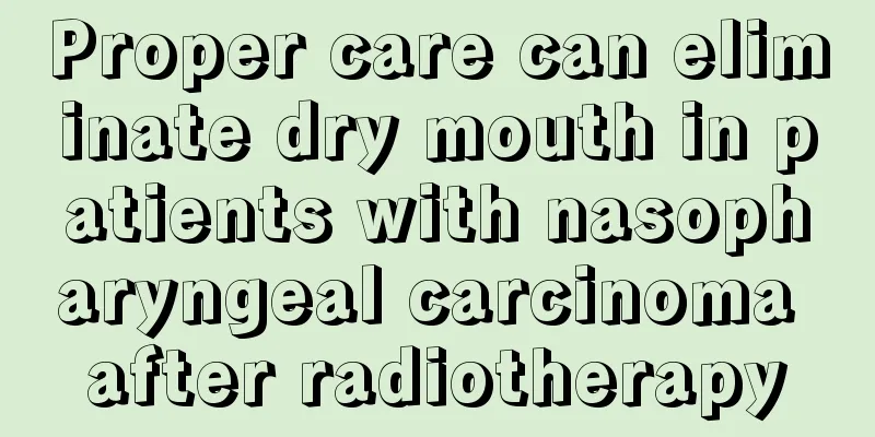 Proper care can eliminate dry mouth in patients with nasopharyngeal carcinoma after radiotherapy