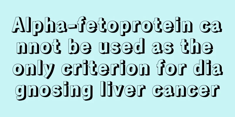 Alpha-fetoprotein cannot be used as the only criterion for diagnosing liver cancer