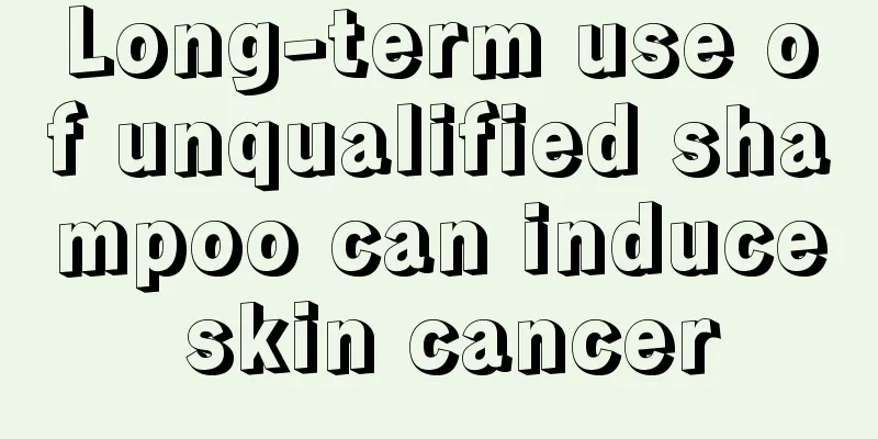 Long-term use of unqualified shampoo can induce skin cancer