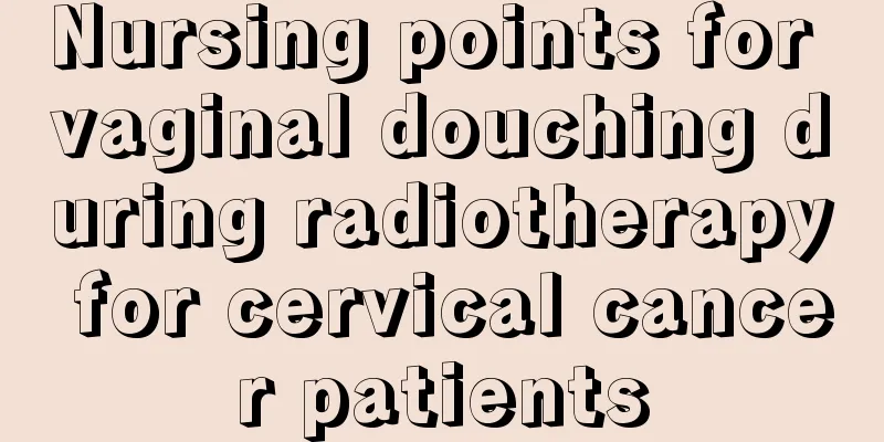 Nursing points for vaginal douching during radiotherapy for cervical cancer patients