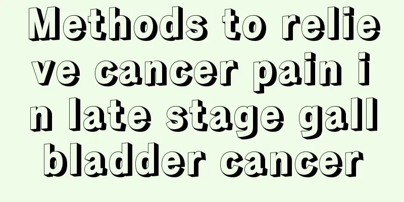 Methods to relieve cancer pain in late stage gallbladder cancer