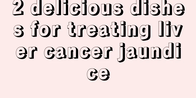 2 delicious dishes for treating liver cancer jaundice