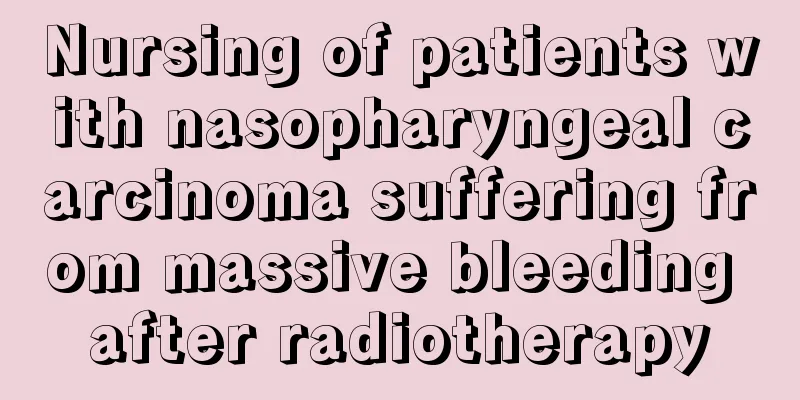 Nursing of patients with nasopharyngeal carcinoma suffering from massive bleeding after radiotherapy