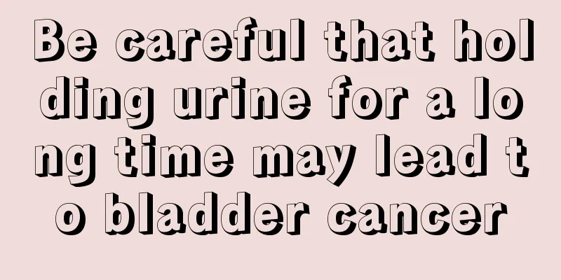 Be careful that holding urine for a long time may lead to bladder cancer