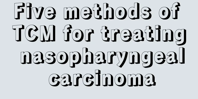 Five methods of TCM for treating nasopharyngeal carcinoma