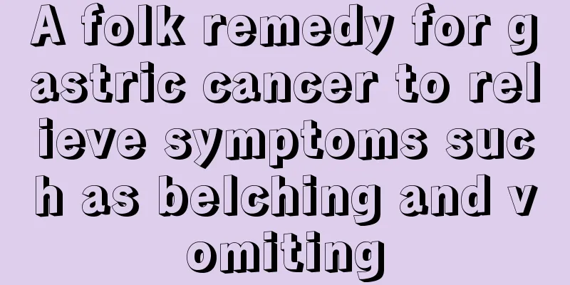 A folk remedy for gastric cancer to relieve symptoms such as belching and vomiting