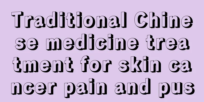 Traditional Chinese medicine treatment for skin cancer pain and pus