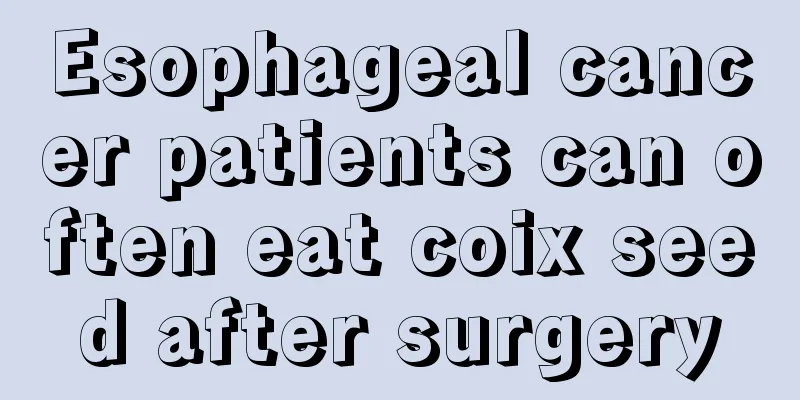 Esophageal cancer patients can often eat coix seed after surgery