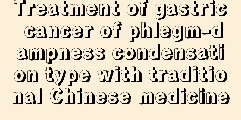 Treatment of gastric cancer of phlegm-dampness condensation type with traditional Chinese medicine