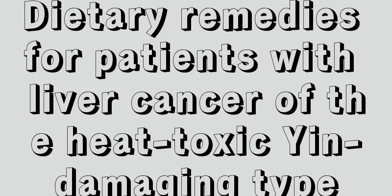Dietary remedies for patients with liver cancer of the heat-toxic Yin-damaging type