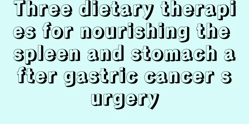 Three dietary therapies for nourishing the spleen and stomach after gastric cancer surgery