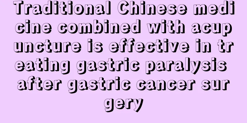 Traditional Chinese medicine combined with acupuncture is effective in treating gastric paralysis after gastric cancer surgery