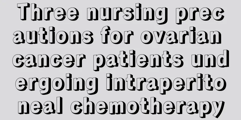 Three nursing precautions for ovarian cancer patients undergoing intraperitoneal chemotherapy