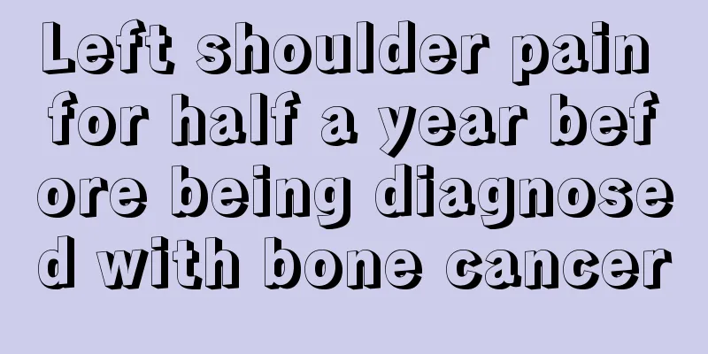 Left shoulder pain for half a year before being diagnosed with bone cancer