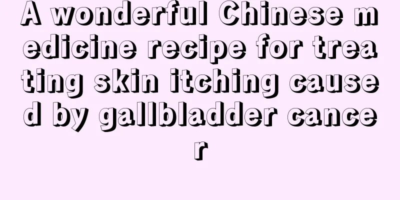 A wonderful Chinese medicine recipe for treating skin itching caused by gallbladder cancer