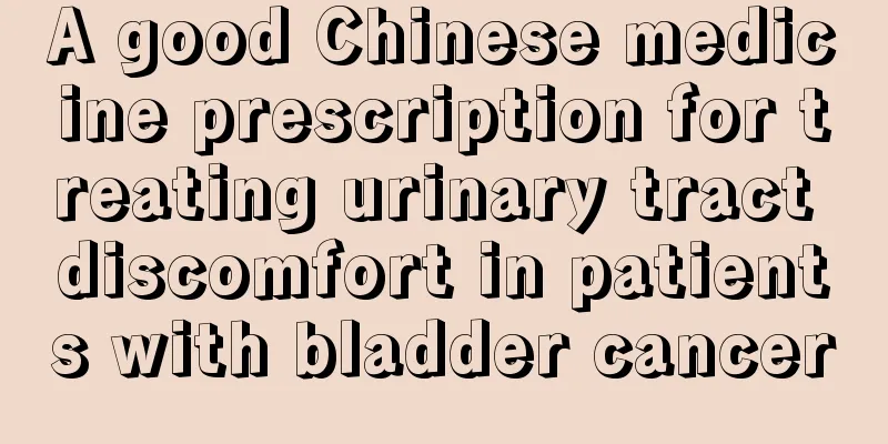 A good Chinese medicine prescription for treating urinary tract discomfort in patients with bladder cancer