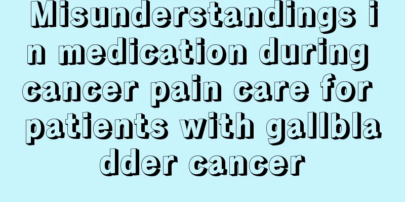 Misunderstandings in medication during cancer pain care for patients with gallbladder cancer