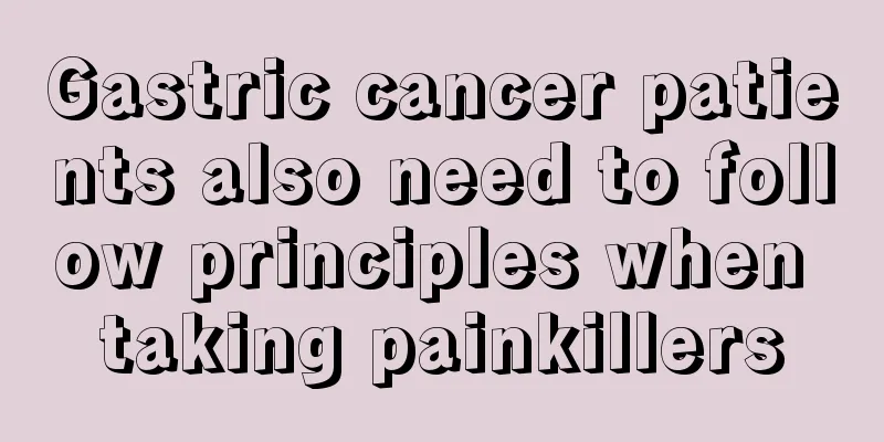 Gastric cancer patients also need to follow principles when taking painkillers