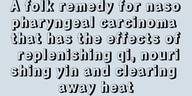 A folk remedy for nasopharyngeal carcinoma that has the effects of replenishing qi, nourishing yin and clearing away heat