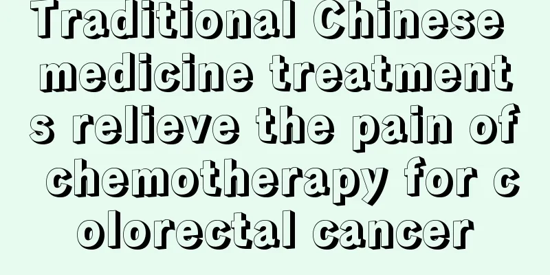 Traditional Chinese medicine treatments relieve the pain of chemotherapy for colorectal cancer