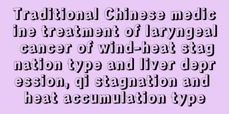Traditional Chinese medicine treatment of laryngeal cancer of wind-heat stagnation type and liver depression, qi stagnation and heat accumulation type