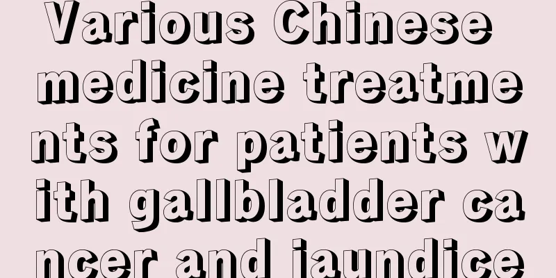 Various Chinese medicine treatments for patients with gallbladder cancer and jaundice