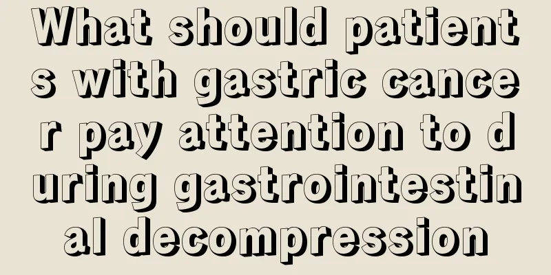 What should patients with gastric cancer pay attention to during gastrointestinal decompression