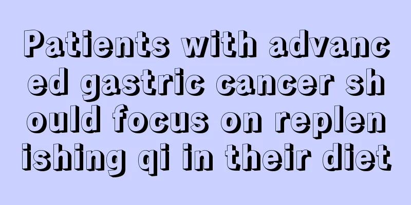 Patients with advanced gastric cancer should focus on replenishing qi in their diet