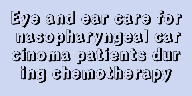 Eye and ear care for nasopharyngeal carcinoma patients during chemotherapy