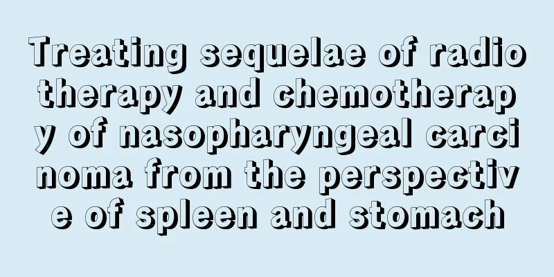 Treating sequelae of radiotherapy and chemotherapy of nasopharyngeal carcinoma from the perspective of spleen and stomach