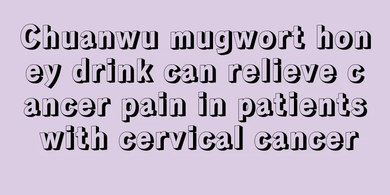 Chuanwu mugwort honey drink can relieve cancer pain in patients with cervical cancer