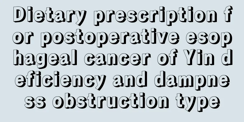 Dietary prescription for postoperative esophageal cancer of Yin deficiency and dampness obstruction type