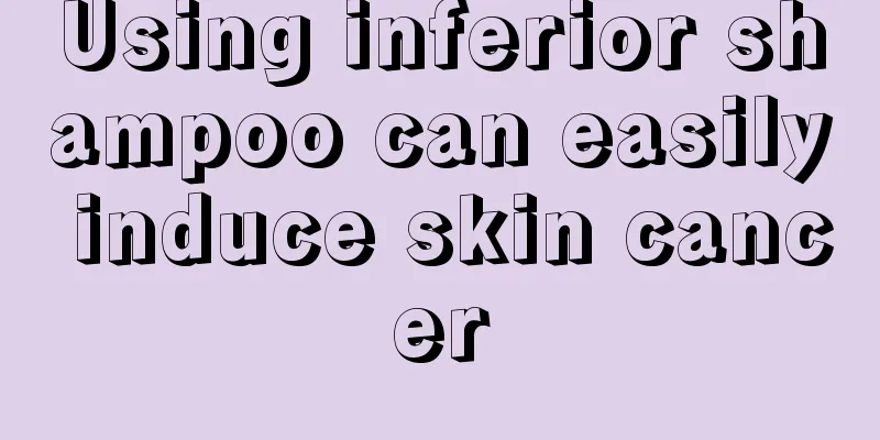 Using inferior shampoo can easily induce skin cancer