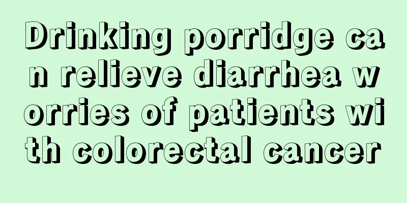 Drinking porridge can relieve diarrhea worries of patients with colorectal cancer