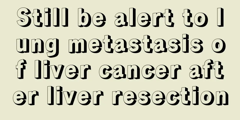 Still be alert to lung metastasis of liver cancer after liver resection